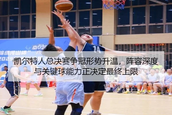 凯尔特人总决赛争冠形势升温，阵容深度与关键球能力正决定最终上限 - kaiyun