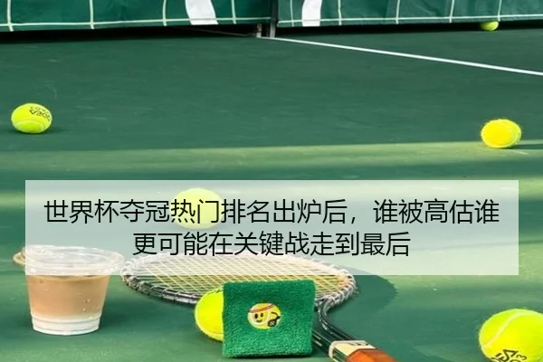 世界杯夺冠热门排名出炉后，谁被高估谁更可能在关键战走到最后（kaiyun）